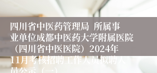 四川省中医药管理局  所属事业单位成都中医药大学附属医院（四川省中医医院）2024年11月考核招聘工作人员拟聘人员公示（一）