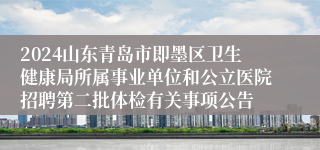2024山东青岛市即墨区卫生健康局所属事业单位和公立医院招聘第二批体检有关事项公告