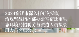 2024宿迁市深入打好污染防治攻坚战指挥部办公室宿迁市生态环境局招聘劳务派遣人员拟录用人员名单公示