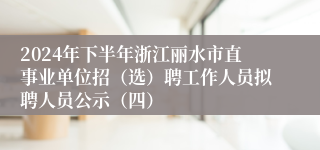 2024年下半年浙江丽水市直事业单位招（选）聘工作人员拟聘人员公示（四）