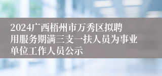 2024广西梧州市万秀区拟聘用服务期满三支一扶人员为事业单位工作人员公示