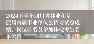 2024下半年四川省林业和草原局直属事业单位公招考试总成绩、岗位排名及参加体检考生名单公告