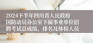 2024下半年四川省人民政府国防动员办公室下属事业单位招聘考试总成绩、排名及体检人员公告