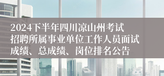 2024下半年四川凉山州考试招聘所属事业单位工作人员面试成绩、总成绩、岗位排名公告