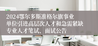 2024鄂尔多斯准格尔旗事业单位引进高层次人才和急需紧缺专业人才笔试、面试公告