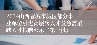 2024山西晋城市城区部分事业单位引进高层次人才及急需紧缺人才拟聘公示（第一批）
