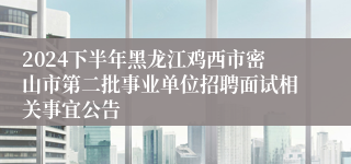 2024下半年黑龙江鸡西市密山市第二批事业单位招聘面试相关事宜公告