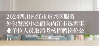 2024四川内江市东兴区服务外包发展中心面向内江市选调事业单位人员取消考核招聘岗位公告