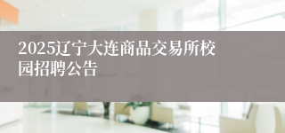 2025辽宁大连商品交易所校园招聘公告
