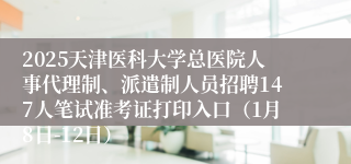 2025天津医科大学总医院人事代理制、派遣制人员招聘147人笔试准考证打印入口（1月8日-12日）
