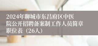2024年聊城市东昌府区中医院公开招聘备案制工作人员简章职位表（26人）