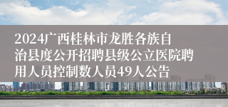 2024广西桂林市龙胜各族自治县度公开招聘县级公立医院聘用人员控制数人员49人公告
