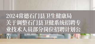 2024常德石门县卫生健康局关于调整石门县卫健系统招聘专业技术人员部分岗位招聘计划公告