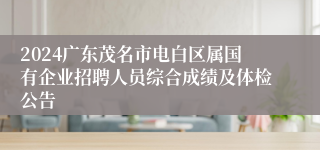 2024广东茂名市电白区属国有企业招聘人员综合成绩及体检公告