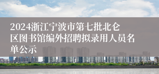 2024浙江宁波市第七批北仑区图书馆编外招聘拟录用人员名单公示