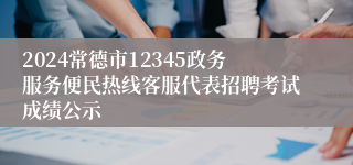 2024常德市12345政务服务便民热线客服代表招聘考试成绩公示
