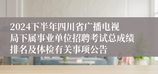 2024下半年四川省广播电视局下属事业单位招聘考试总成绩排名及体检有关事项公告