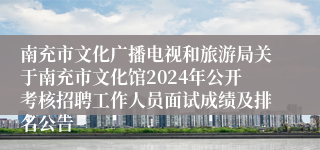 南充市文化广播电视和旅游局关于南充市文化馆2024年公开考核招聘工作人员面试成绩及排名公告