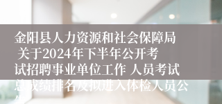 金阳县人力资源和社会保障局 关于2024年下半年公开考试招聘事业单位工作 人员考试总成绩排名及拟进入体检人员公告