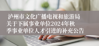  泸州市文化广播电视和旅游局关于下属事业单位2024年秋季事业单位人才引进的补充公告