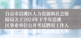 自贡市沿滩区人力资源和社会保障局关于2024年下半年沿滩区事业单位公开考试聘用工作人员笔面试总成绩及排名和进入体检人员名单的公告 