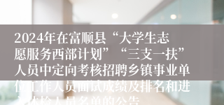 2024年在富顺县“大学生志愿服务西部计划”“三支一扶”人员中定向考核招聘乡镇事业单位工作人员面试成绩及排名和进入体检人员名单的公告