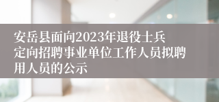 安岳县面向2023年退役士兵定向招聘事业单位工作人员拟聘用人员的公示