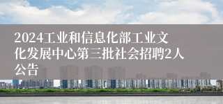 2024工业和信息化部工业文化发展中心第三批社会招聘2人公告