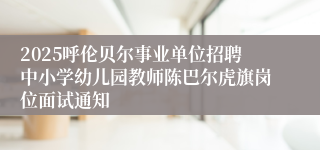 2025呼伦贝尔事业单位招聘中小学幼儿园教师陈巴尔虎旗岗位面试通知