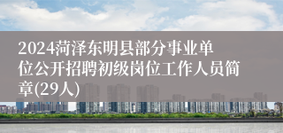 2024菏泽东明县部分事业单位公开招聘初级岗位工作人员简章(29人)