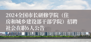 2024全国市长研修学院（住房和城乡建设部干部学院）招聘社会在职6人公告
