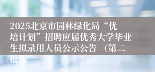 2025北京市园林绿化局“优培计划”招聘应届优秀大学毕业生拟录用人员公示公告 （第二批）