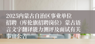 2025内蒙古自治区事业单位招聘（库伦旗招聘岗位）蒙古语言文字翻译能力测评及面试有关事宜公告