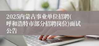 2025内蒙古事业单位招聘(呼和浩特市部分招聘岗位)面试公告