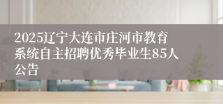 2025辽宁大连市庄河市教育系统自主招聘优秀毕业生85人公告