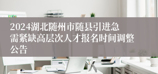 2024湖北随州市随县引进急需紧缺高层次人才报名时间调整公告