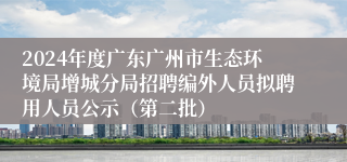 2024年度广东广州市生态环境局增城分局招聘编外人员拟聘用人员公示（第二批）
