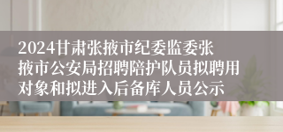 2024甘肃张掖市纪委监委张掖市公安局招聘陪护队员拟聘用对象和拟进入后备库人员公示