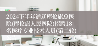 2024下半年通辽库伦旗总医院(库伦旗人民医院)招聘18名医疗专业技术人员(第二轮)公告
