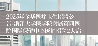 2025年金华医疗卫生招聘公告-浙江大学医学院附属第四医院国际保健中心医师招聘2人启事