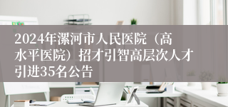 2024年漯河市人民医院（高水平医院）招才引智高层次人才引进35名公告