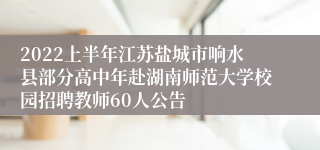 2022上半年江苏盐城市响水县部分高中年赴湖南师范大学校园招聘教师60人公告