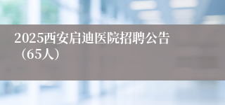 2025西安启迪医院招聘公告（65人）