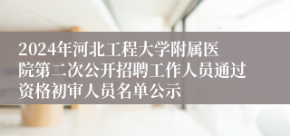 2024年河北工程大学附属医院第二次公开招聘工作人员通过资格初审人员名单公示
