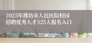 2025年潍坊市人民医院校园招聘优秀人才325人报名入口