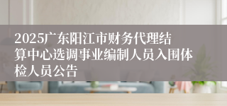 2025广东阳江市财务代理结算中心选调事业编制人员入围体检人员公告