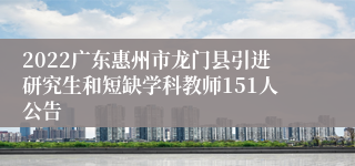 2022广东惠州市龙门县引进研究生和短缺学科教师151人公告