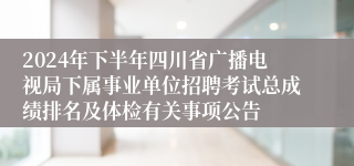 2024年下半年四川省广播电视局下属事业单位招聘考试总成绩排名及体检有关事项公告