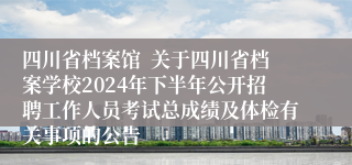 四川省档案馆  关于四川省档案学校2024年下半年公开招聘工作人员考试总成绩及体检有关事项的公告