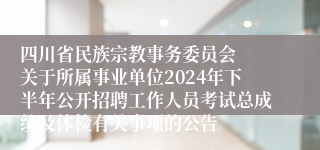 四川省民族宗教事务委员会  关于所属事业单位2024年下半年公开招聘工作人员考试总成绩及体检有关事项的公告